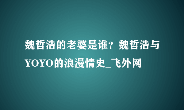 魏哲浩的老婆是谁？魏哲浩与YOYO的浪漫情史_飞外网