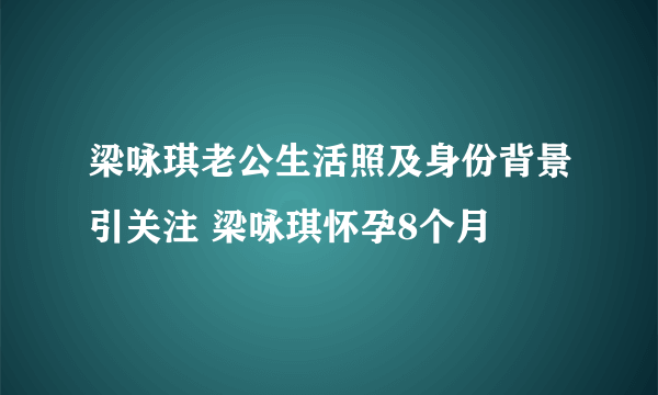 梁咏琪老公生活照及身份背景引关注 梁咏琪怀孕8个月