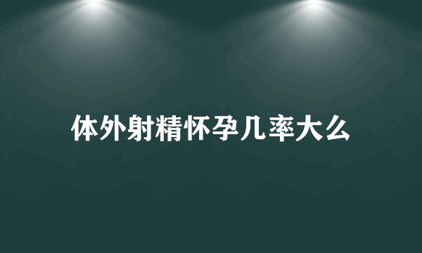 体外射精怀孕几率大么