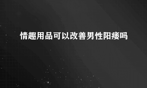 情趣用品可以改善男性阳痿吗