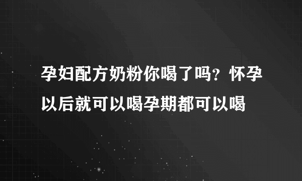 孕妇配方奶粉你喝了吗？怀孕以后就可以喝孕期都可以喝