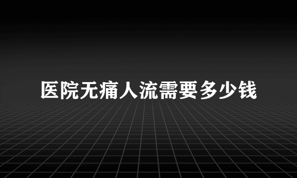 医院无痛人流需要多少钱