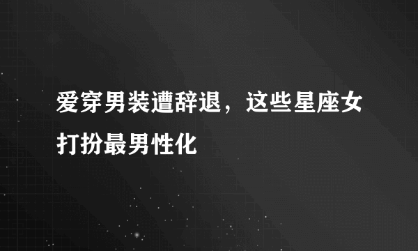 爱穿男装遭辞退，这些星座女打扮最男性化