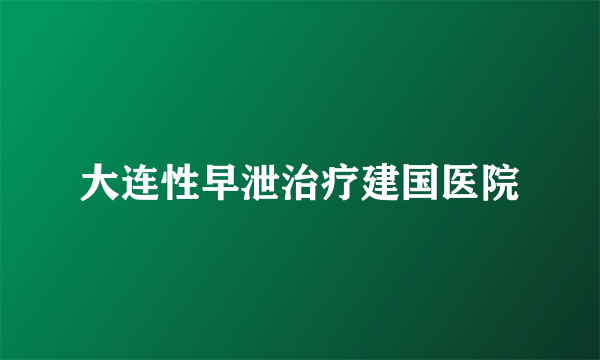 大连性早泄治疗建国医院