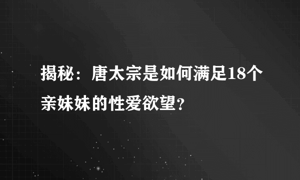 揭秘：唐太宗是如何满足18个亲妹妹的性爱欲望？