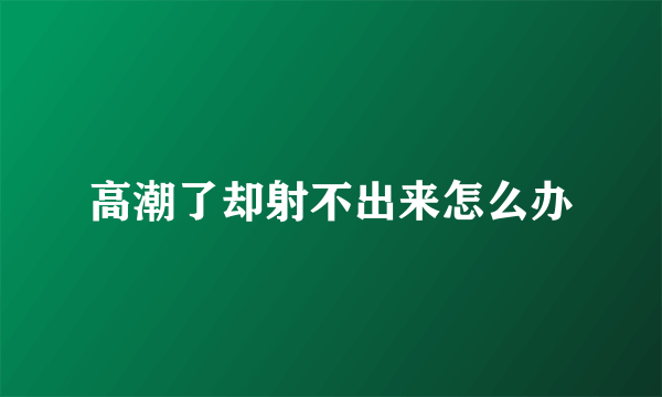 高潮了却射不出来怎么办