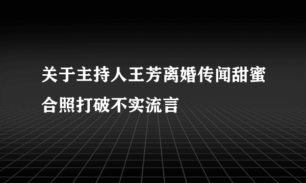 关于主持人王芳离婚传闻甜蜜合照打破不实流言