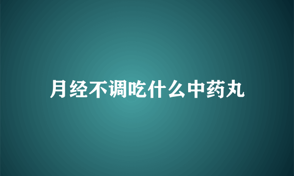 月经不调吃什么中药丸