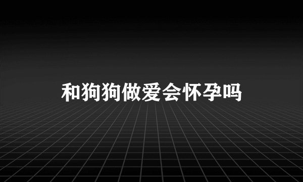 和狗狗做爱会怀孕吗