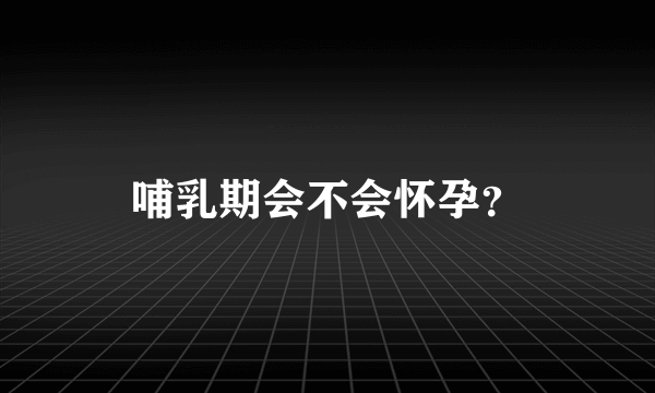 哺乳期会不会怀孕？