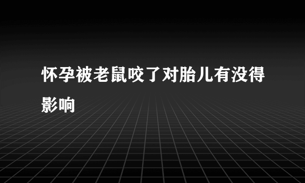 怀孕被老鼠咬了对胎儿有没得影响