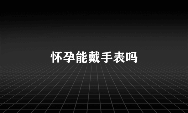 怀孕能戴手表吗