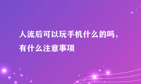 人流后可以玩手机什么的吗，有什么注意事项