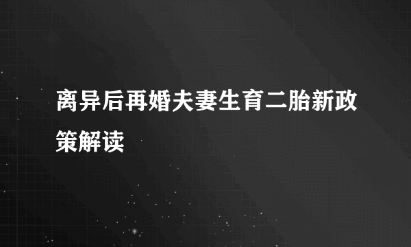 离异后再婚夫妻生育二胎新政策解读