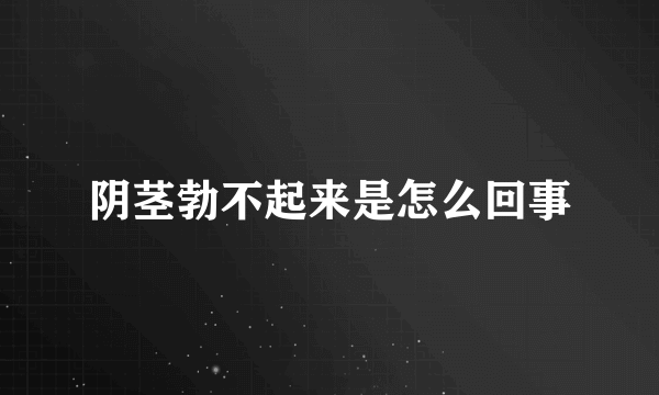 阴茎勃不起来是怎么回事