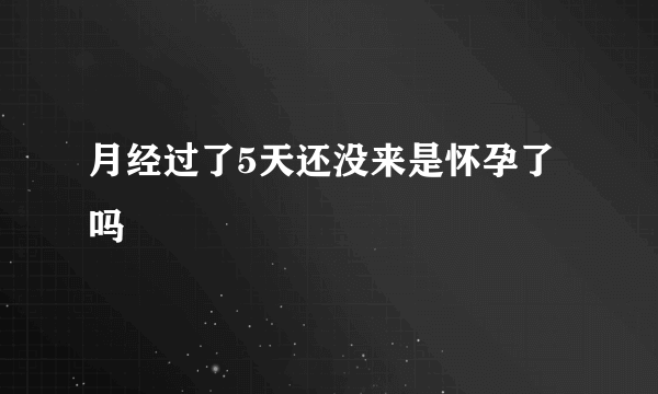 月经过了5天还没来是怀孕了吗