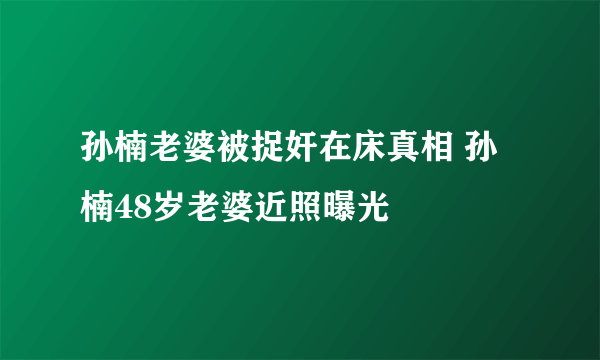 孙楠老婆被捉奸在床真相 孙楠48岁老婆近照曝光