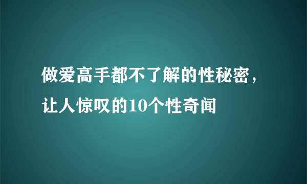 做爱高手都不了解的性秘密，让人惊叹的10个性奇闻