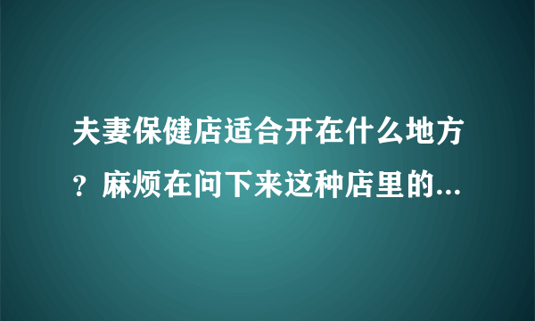 夫妻保健店适合开在什么地方？麻烦在问下来这种店里的顾客年龄段