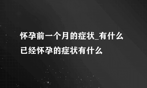 怀孕前一个月的症状_有什么已经怀孕的症状有什么