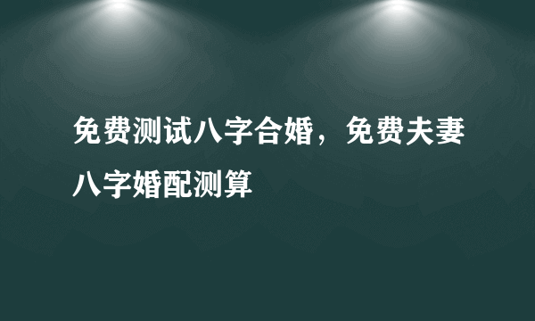 免费测试八字合婚，免费夫妻八字婚配测算