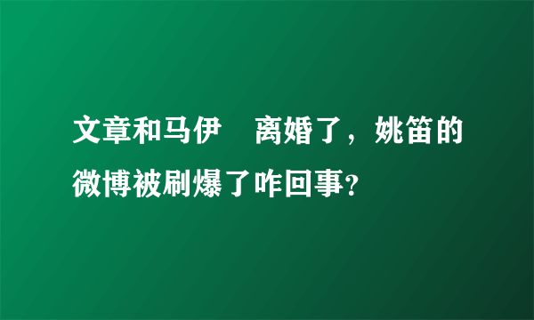 文章和马伊琍离婚了，姚笛的微博被刷爆了咋回事？