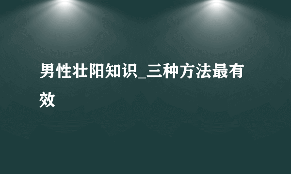 男性壮阳知识_三种方法最有效