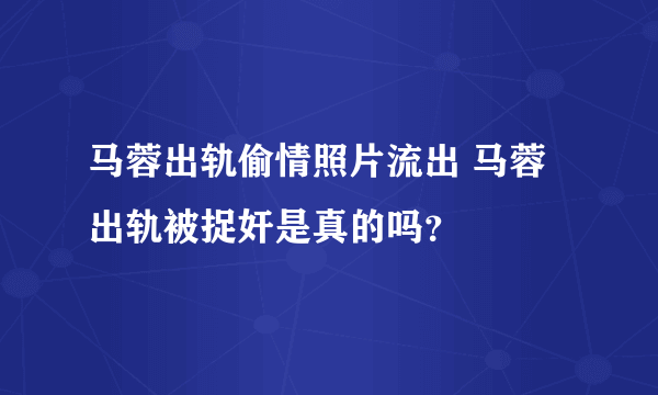 马蓉出轨偷情照片流出 马蓉出轨被捉奸是真的吗？