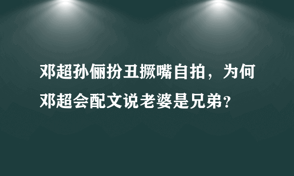 邓超孙俪扮丑撅嘴自拍，为何邓超会配文说老婆是兄弟？