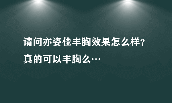 请问亦姿佳丰胸效果怎么样？真的可以丰胸么…