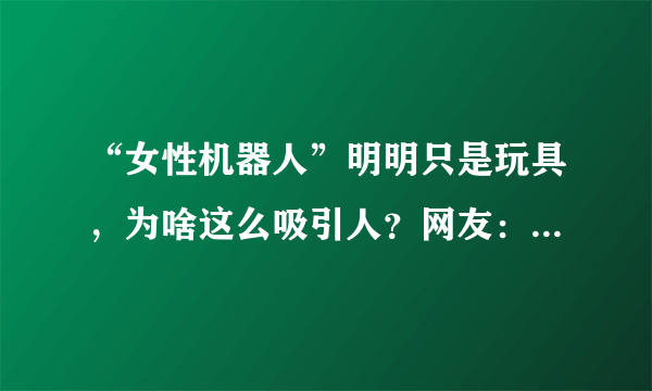 “女性机器人”明明只是玩具，为啥这么吸引人？网友：用过就懂了