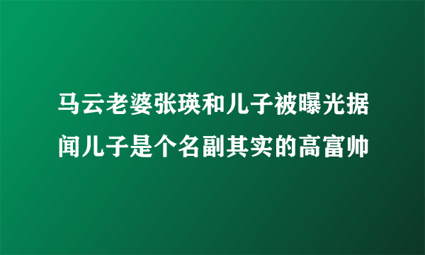 马云老婆张瑛和儿子被曝光据闻儿子是个名副其实的高富帅