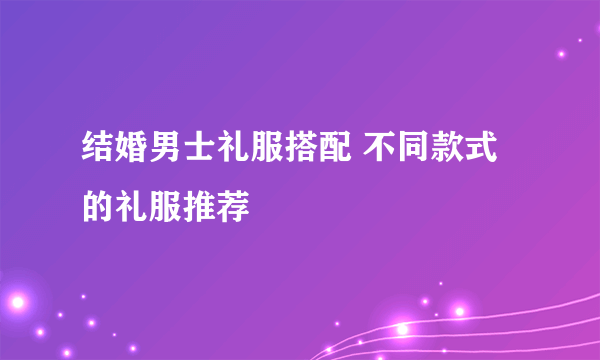 结婚男士礼服搭配 不同款式的礼服推荐