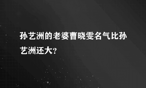 孙艺洲的老婆曹晓雯名气比孙艺洲还大？