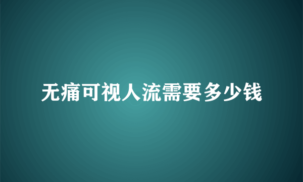 无痛可视人流需要多少钱