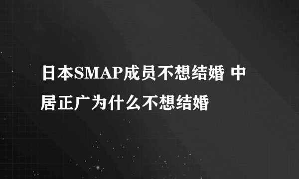 日本SMAP成员不想结婚 中居正广为什么不想结婚