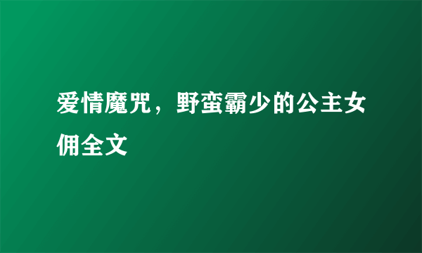 爱情魔咒，野蛮霸少的公主女佣全文