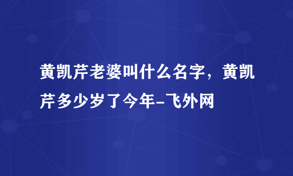 黄凯芹老婆叫什么名字，黄凯芹多少岁了今年-飞外网