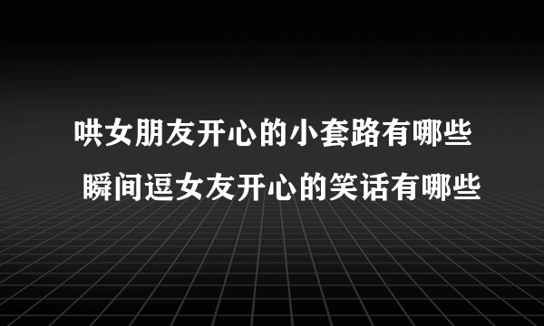 哄女朋友开心的小套路有哪些 瞬间逗女友开心的笑话有哪些