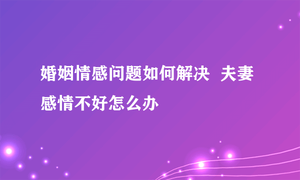 婚姻情感问题如何解决  夫妻感情不好怎么办