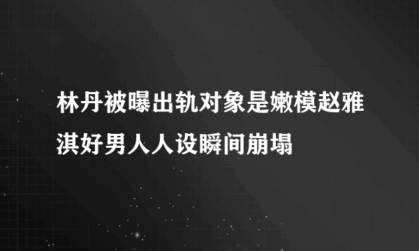 林丹被曝出轨对象是嫩模赵雅淇好男人人设瞬间崩塌