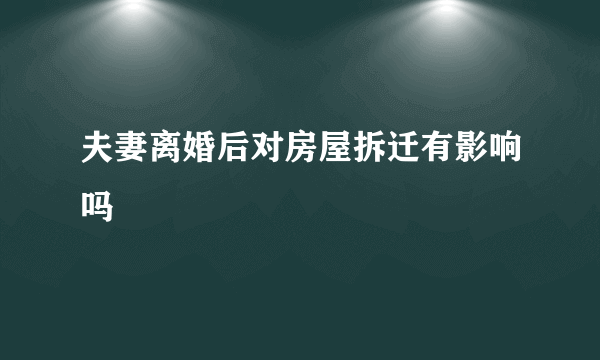 夫妻离婚后对房屋拆迁有影响吗