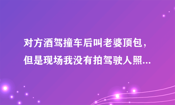 对方酒驾撞车后叫老婆顶包，但是现场我没有拍驾驶人照片，可是我能认出肇事者，车子严重受损