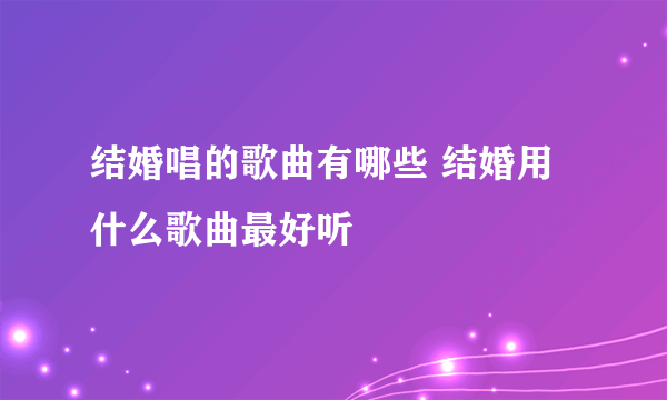 结婚唱的歌曲有哪些 结婚用什么歌曲最好听