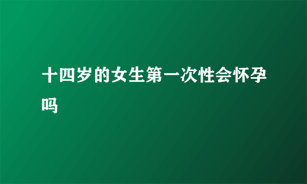 十四岁的女生第一次性会怀孕吗