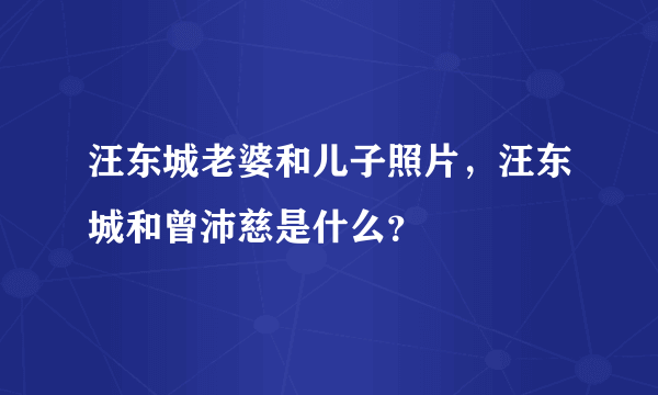 汪东城老婆和儿子照片，汪东城和曾沛慈是什么？