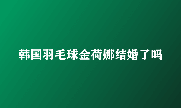 韩国羽毛球金荷娜结婚了吗