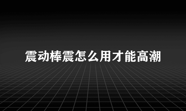 震动棒震怎么用才能高潮