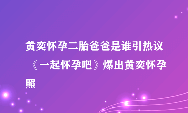 黄奕怀孕二胎爸爸是谁引热议 《一起怀孕吧》爆出黄奕怀孕照