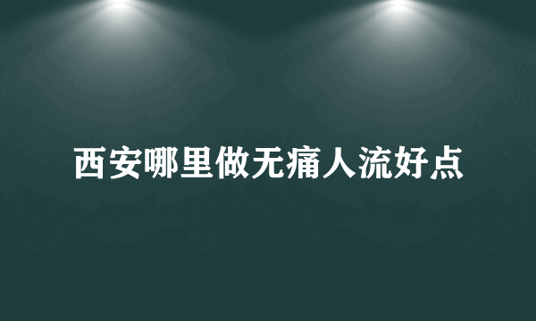 西安哪里做无痛人流好点